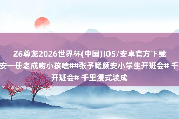 Z6尊龙2026世界杯(中国)IOS/安卓官方下载 #张予曦颜安一册老成唠小孩嗑##张予曦颜安小学生开班会# 千里浸式装成