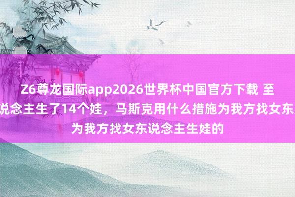 Z6尊龙国际app2026世界杯中国官方下载 至少与4个女东说念主生了14个娃，马斯克用什么措施为我方找女东说念主生娃的