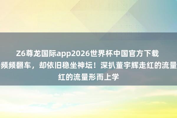 Z6尊龙国际app2026世界杯中国官方下载 顶流主播频频翻车，却依旧稳坐神坛！深扒董宇辉走红的流量形而上学