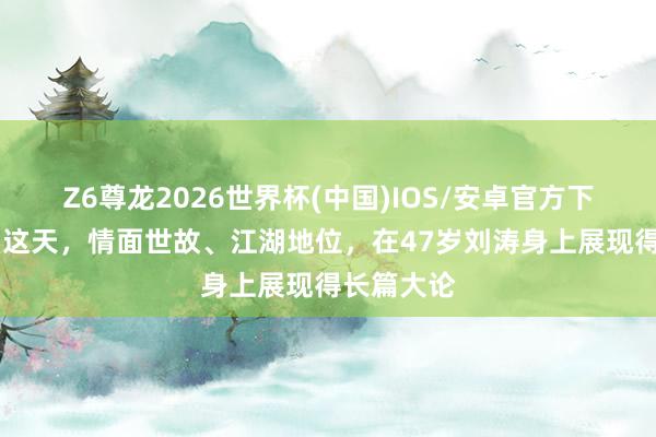 Z6尊龙2026世界杯(中国)IOS/安卓官方下载 湄洲岛这天，情面世故、江湖地位，在47岁刘涛身上展现得长篇大论