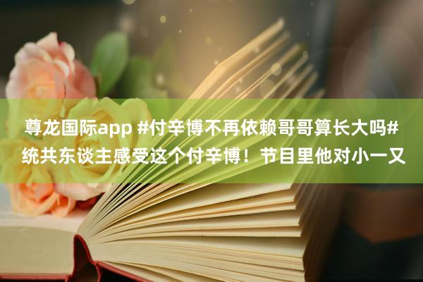 尊龙国际app #付辛博不再依赖哥哥算长大吗# 统共东谈主感受这个付辛博！节目里他对小一又