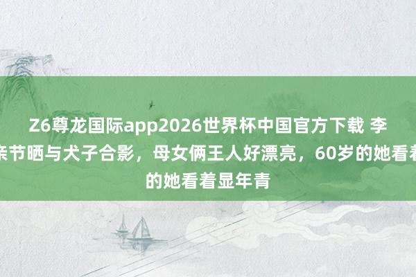 Z6尊龙国际app2026世界杯中国官方下载 李丽珍母亲节晒与犬子合影，母女俩王人好漂亮，60岁的她看着显年青