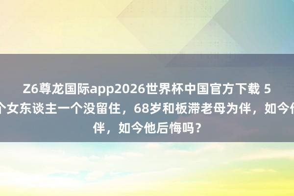 Z6尊龙国际app2026世界杯中国官方下载 5段婚配8个女东谈主一个没留住，68岁和板滞老母为伴，如今他后悔吗？