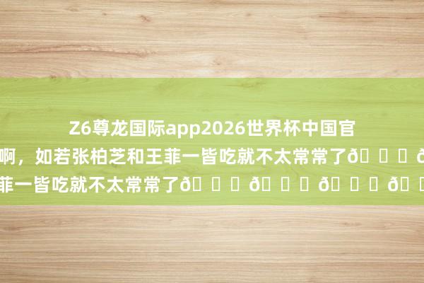 Z6尊龙国际app2026世界杯中国官方下载 一皆吃饭很常常啊，如若张柏芝和王菲一皆吃就不太常常了😏😏😏😏
