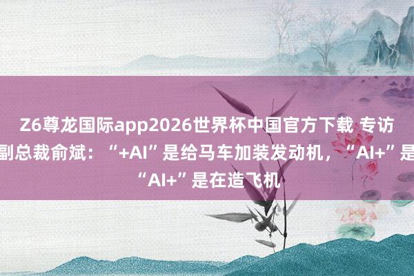 Z6尊龙国际app2026世界杯中国官方下载 专访中国太保副总裁俞斌：“+AI”是给马车加装发动机，“AI+”是在造飞机