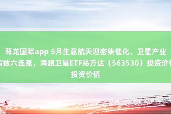 尊龙国际app 5月生意航天迎密集催化，卫星产业指数六连涨，海涵卫星ETF易方达（563530）投资价值