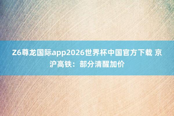 Z6尊龙国际app2026世界杯中国官方下载 京沪高铁：部分清醒加价