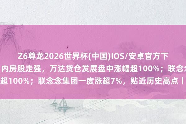 Z6尊龙2026世界杯(中国)IOS/安卓官方下载 港股半导体板块领涨；内房股走强，万达货仓发展盘中涨幅超100%；联念念集团一度涨超7%，贴近历史高点丨港股收盘