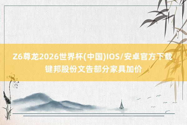 Z6尊龙2026世界杯(中国)IOS/安卓官方下载 键邦股份文告部分家具加价