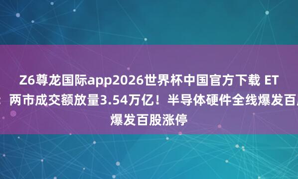 Z6尊龙国际app2026世界杯中国官方下载 ETF收评：两市成交额放量3.54万亿！半导体硬件全线爆发百股涨停