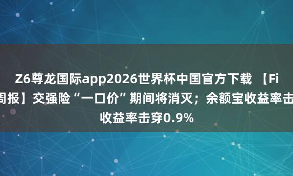Z6尊龙国际app2026世界杯中国官方下载 【Fintech 周报】交强险“一口价”期间将消灭；余额宝收益率击穿0.9%