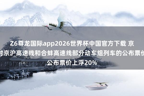 Z6尊龙国际app2026世界杯中国官方下载 京沪高铁：对京沪高速线和合蚌高速线部分动车组列车的公布票价上浮20%