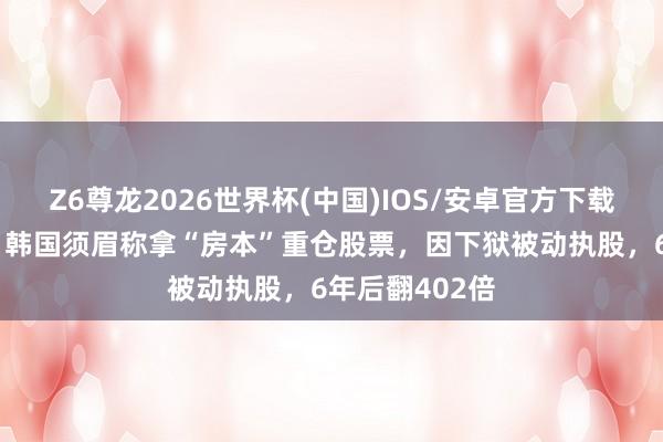 Z6尊龙2026世界杯(中国)IOS/安卓官方下载 坐牢坐发了？韩国须眉称拿“房本”重仓股票，因下狱被动执股，6年后翻402倍