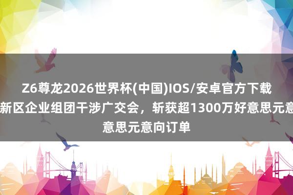 Z6尊龙2026世界杯(中国)IOS/安卓官方下载 成齐高新区企业组团干涉广交会，斩获超1300万好意思元意向订单