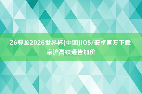 Z6尊龙2026世界杯(中国)IOS/安卓官方下载 京沪高铁通告加价