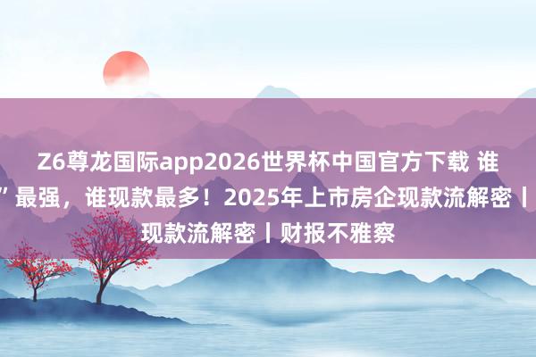 Z6尊龙国际app2026世界杯中国官方下载 谁“收获技术”最强，谁现款最多！2025年上市房企现款流解密丨财报不雅察