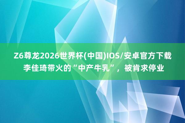Z6尊龙2026世界杯(中国)IOS/安卓官方下载 李佳琦带火的“中产牛乳”，被肯求停业