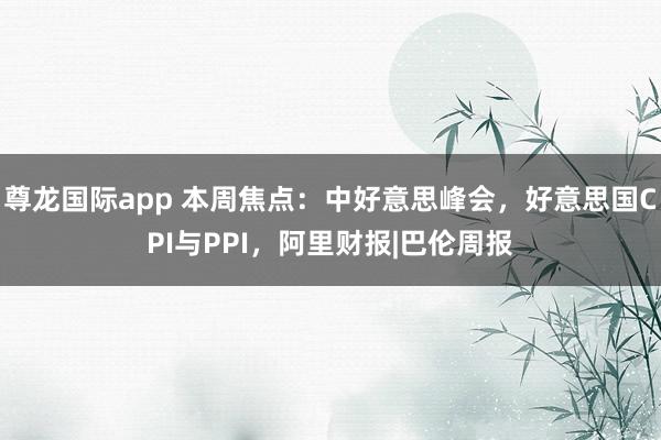 尊龙国际app 本周焦点：中好意思峰会，好意思国CPI与PPI，阿里财报|巴伦周报