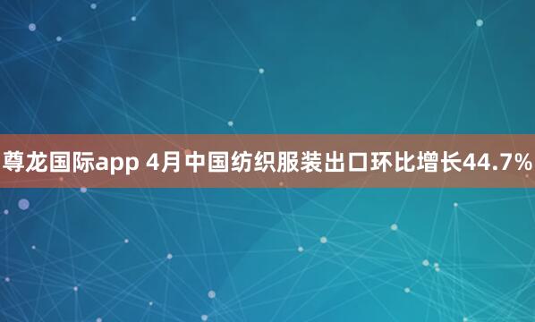 尊龙国际app 4月中国纺织服装出口环比增长44.7%