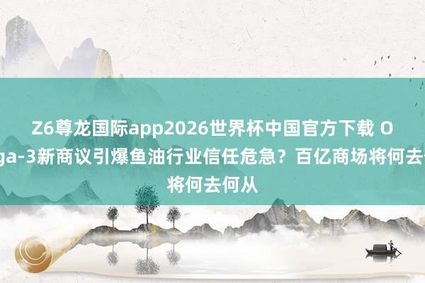 Z6尊龙国际app2026世界杯中国官方下载 Omega-3新商议引爆鱼油行业信任危急？百亿商场将何去何从