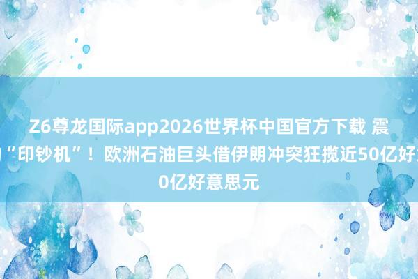 Z6尊龙国际app2026世界杯中国官方下载 震动中的“印钞机”！欧洲石油巨头借伊朗冲突狂揽近50亿好意思元