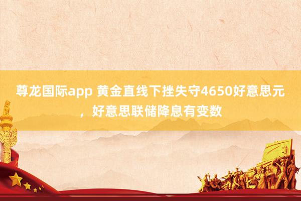 尊龙国际app 黄金直线下挫失守4650好意思元，好意思联储降息有变数