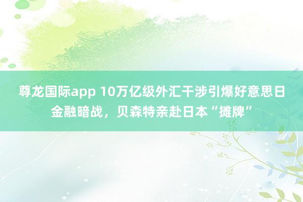 尊龙国际app 10万亿级外汇干涉引爆好意思日金融暗战，贝森特亲赴日本“摊牌”