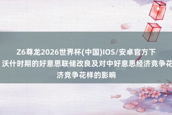 Z6尊龙2026世界杯(中国)IOS/安卓官方下载 陆挺：沃什时期的好意思联储改良及对中好意思经济竞争花样的影响