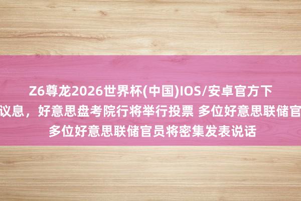 Z6尊龙2026世界杯(中国)IOS/安卓官方下载 沃什或主抓6月议息，好意思盘考院行将举行投票 多位好意思联储官员将密集发表说话