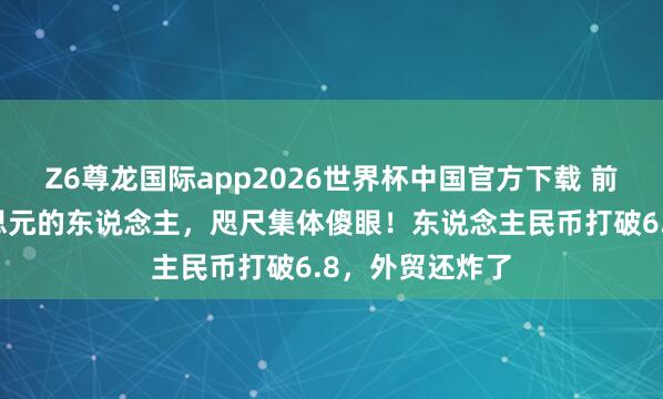 Z6尊龙国际app2026世界杯中国官方下载 前阵子疯换好意思元的东说念主，咫尺集体傻眼！东说念主民币打破6.8，外贸还炸了