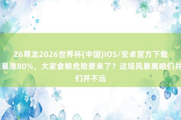 Z6尊龙2026世界杯(中国)IOS/安卓官方下载 尿素暴涨80%，大家食粮危险要来了？这场风暴离咱们并不远