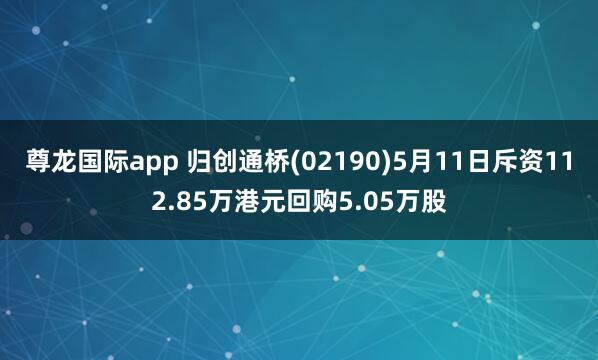 尊龙国际app 归创通桥(02190)5月11日斥资112.85万港元回购5.05万股