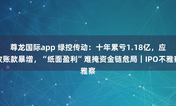尊龙国际app 绿控传动：十年累亏1.18亿，应收账款暴增，“纸面盈利”难掩资金链危局｜IPO不雅察