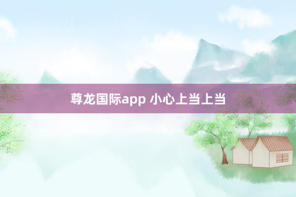 尊龙国际app 小心上当上当