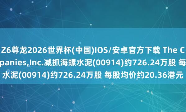 Z6尊龙2026世界杯(中国)IOS/安卓官方下载 The Capital Group Companies，Inc.减抓海螺水泥(00914)约726.24万股 每股均价约20.36港元