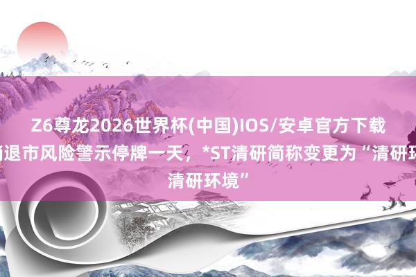Z6尊龙2026世界杯(中国)IOS/安卓官方下载 取销退市风险警示停牌一天，*ST清研简称变更为“清研环境”