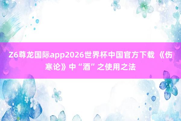 Z6尊龙国际app2026世界杯中国官方下载 《伤寒论》中“酒”之使用之法