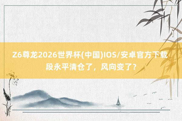 Z6尊龙2026世界杯(中国)IOS/安卓官方下载 段永平清仓了，风向变了？