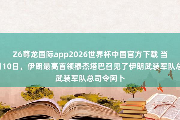 Z6尊龙国际app2026世界杯中国官方下载 当地本事5月10日，伊朗最高首领穆杰塔巴召见了伊朗武装军队总司令阿卜