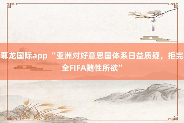 尊龙国际app “亚洲对好意思国体系日益质疑，拒完全FIFA随性所欲”