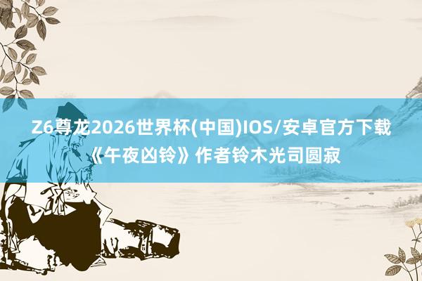 Z6尊龙2026世界杯(中国)IOS/安卓官方下载 《午夜凶铃》作者铃木光司圆寂