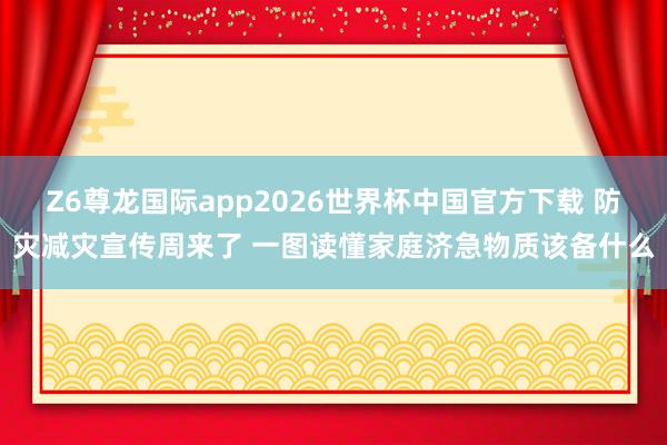 Z6尊龙国际app2026世界杯中国官方下载 防灾减灾宣传周来了 一图读懂家庭济急物质该备什么