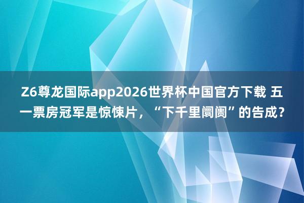 Z6尊龙国际app2026世界杯中国官方下载 五一票房冠军是惊悚片，“下千里阛阓”的告成？