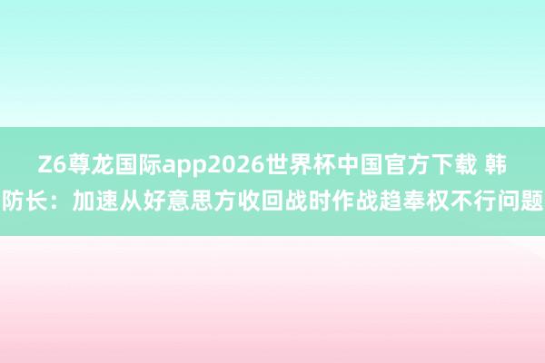 Z6尊龙国际app2026世界杯中国官方下载 韩防长：加速从好意思方收回战时作战趋奉权不行问题