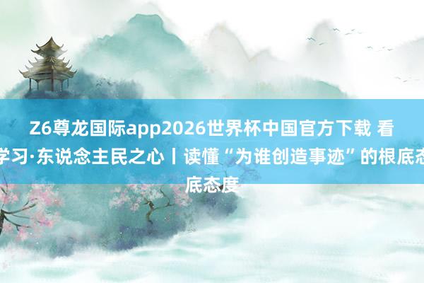 Z6尊龙国际app2026世界杯中国官方下载 看图学习·东说念主民之心丨读懂“为谁创造事迹”的根底态度