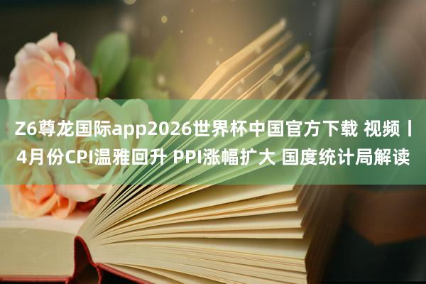 Z6尊龙国际app2026世界杯中国官方下载 视频丨4月份CPI温雅回升 PPI涨幅扩大 国度统计局解读