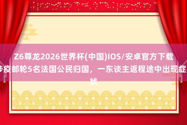 Z6尊龙2026世界杯(中国)IOS/安卓官方下载 涉疫邮轮5名法国公民归国，一东谈主返程途中出现症状