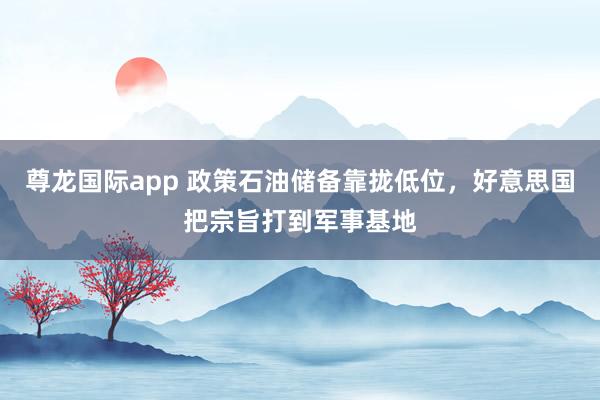尊龙国际app 政策石油储备靠拢低位，好意思国把宗旨打到军事基地