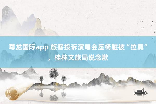 尊龙国际app 旅客投诉演唱会座椅脏被“拉黑”，桂林文旅局说念歉