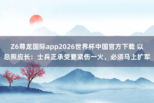 Z6尊龙国际app2026世界杯中国官方下载 以总照应长：士兵正承受要紧伤一火，必须马上扩军